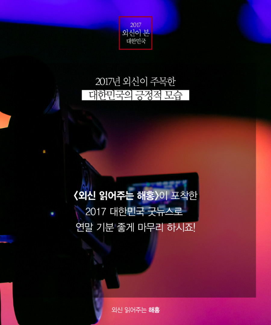 2017년 외신이 주목한 대한민국의 긍정적 모습 <외신 읽어주는 해홍>이 포착한 2017 대한민국 굿뉴스로 연말 기분 좋게 마무리 하시죠! 