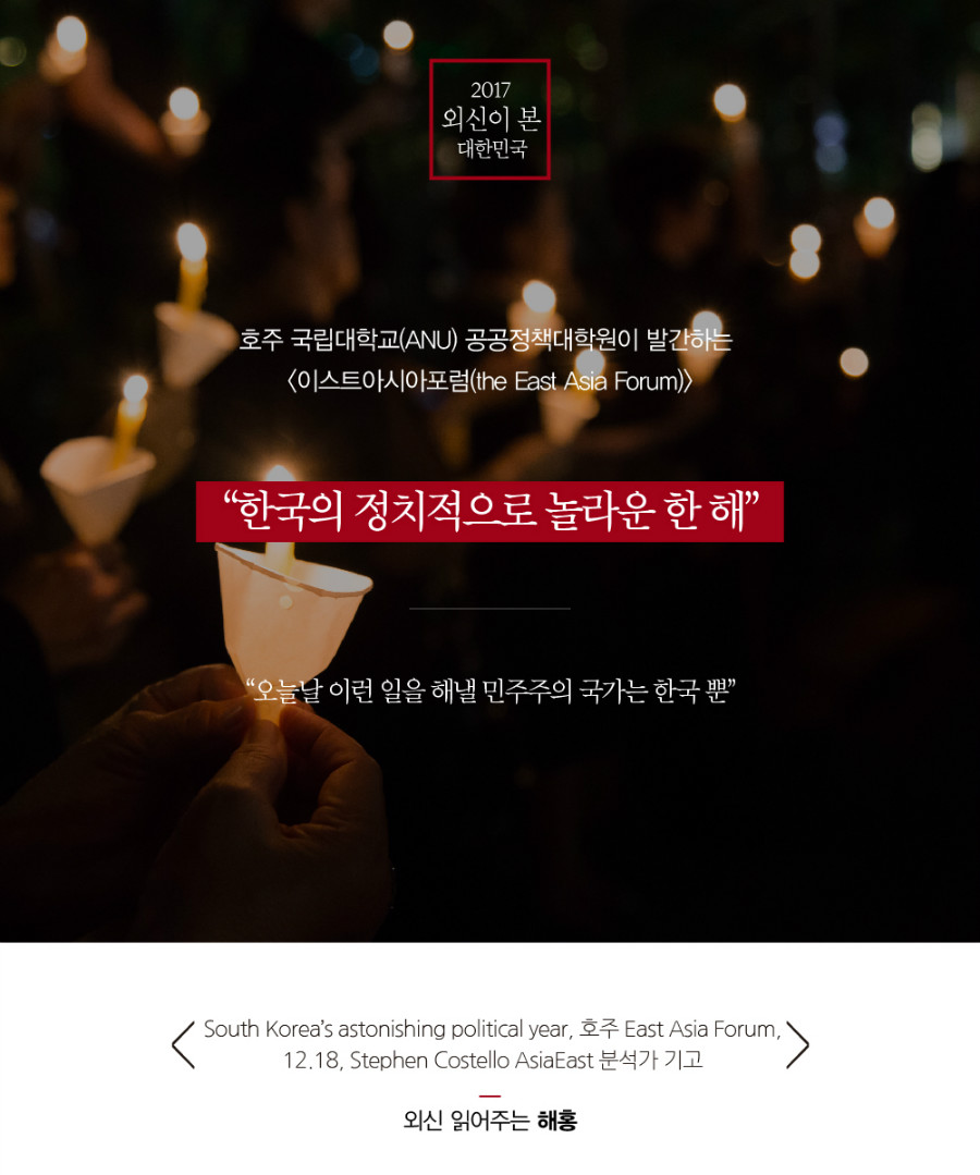 호주 국립대학교(ANU) 공공정책대학원이 발간하는 <이스트아시아포럼(the East Asia Forum)>, “한국의 정치적으로 놀라운 한 해” “오늘날 이런 일을 해낼 민주주의 국가는 한국 뿐” “South Korea’s astonishing political year, 호주 East Asia Forum, 12.18 Stephen Costello AsiaEast 분석가 기고 
