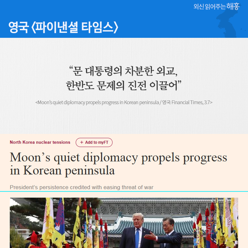 영국 '파이낸셜 타임스' “문 대통령의 차분한 외교, 한반도 문제의 진전 이끌어” (Moon’s quiet diplomacy propels progress in Korean peninsula / 영국 Financial Times, 3.7) 