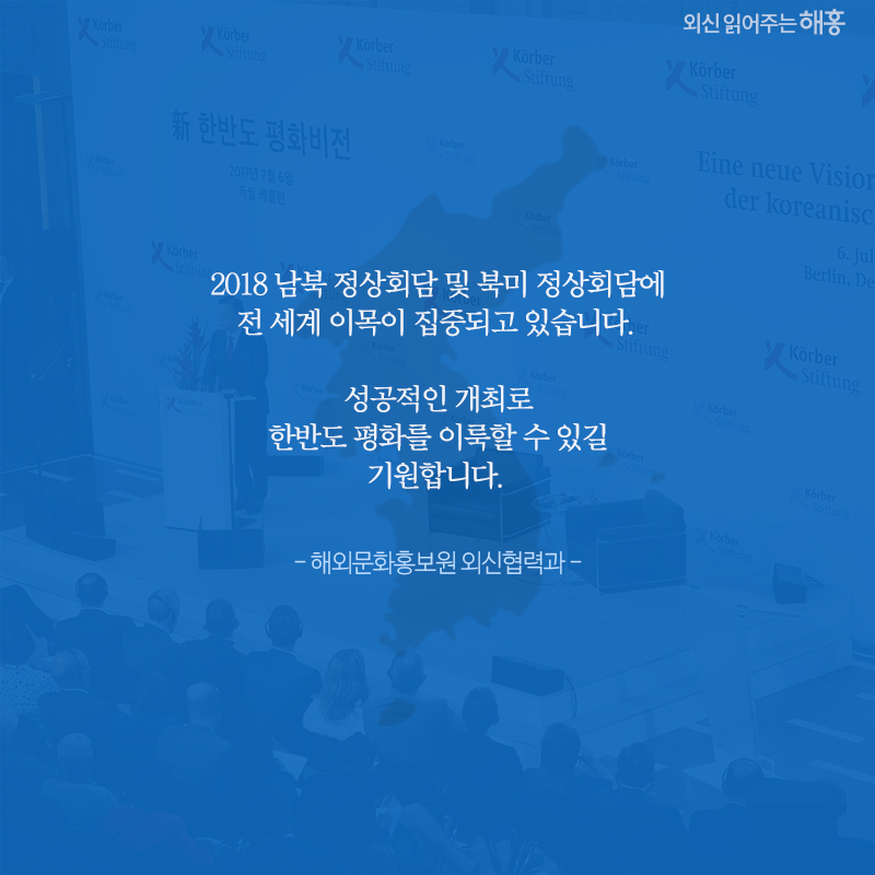 2018 남북 정상회담 및 북미 정상회담에 전 세계 이목이 집중되고 있습니다. 성공적인 개최로 한반도 평화를 이룩할 수 있길 기원합니다. 해외문화홍보원 외신협력과 