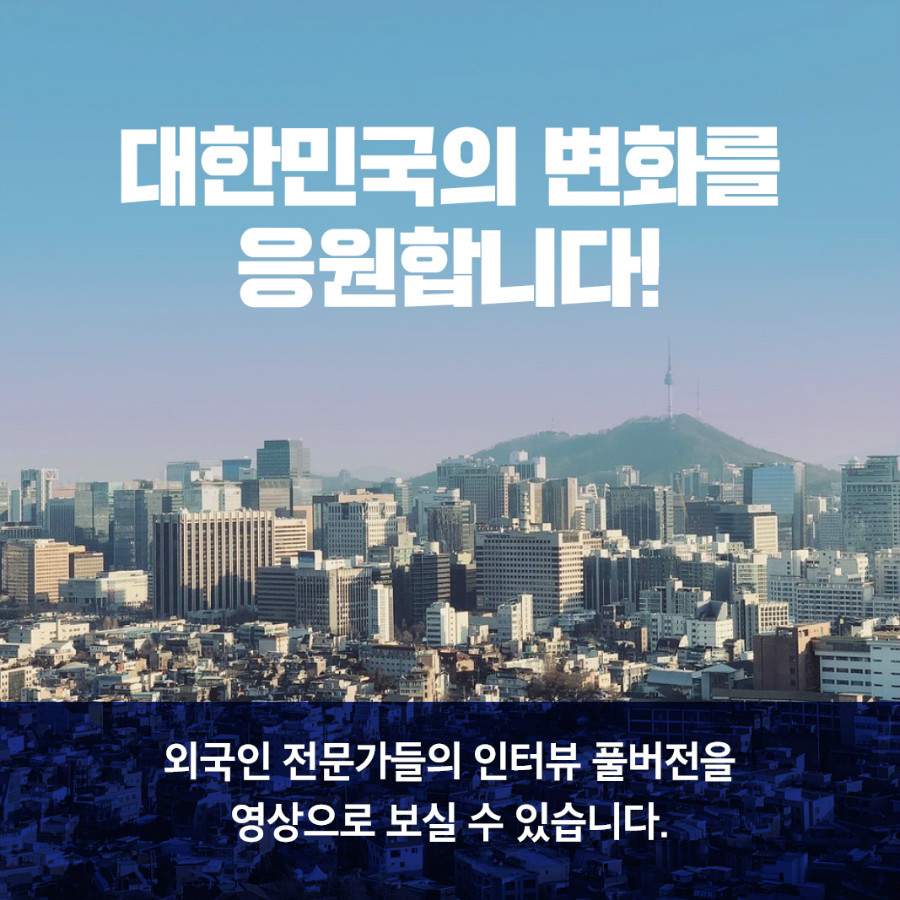 대한민국의 변화를 응원합니다! 외국인 전문가들의 인터뷰 풀버전을 영상으로 보실 수 있습니다.