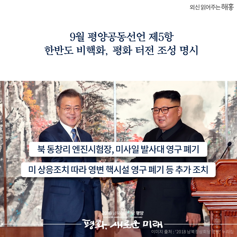 9월 평양공동선언 제5항 한반도 비핵화, 평화 터전 조성 명시. - 북 동창리 엔진시험장, 미사일 발사대 영구 폐기. - 미 상응조치 따라 영변 핵시설 영구 폐기 등 추가 조치