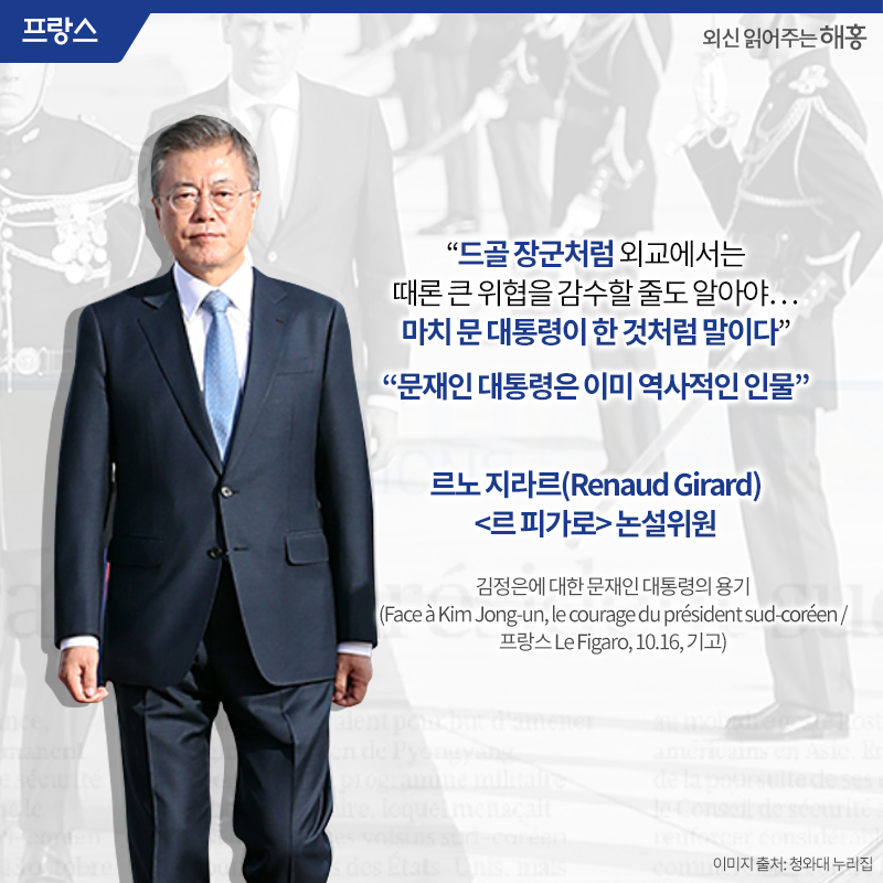 '드골 장군처럼 외교에서는 때론 큰 위협을 감수할 줄도 알아야…마치 문 대통령이 한 것처럼 말이다' 문재인 대통령은 이미 역사적인 인물' 르노 지라르(Renaud Girard) <르 피가로> 논설위원