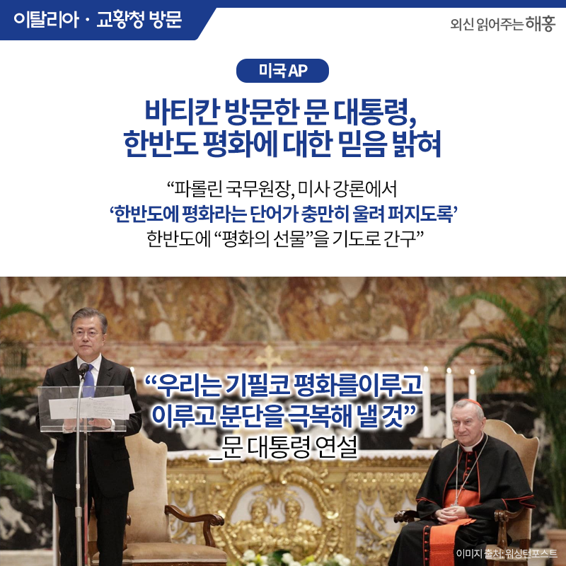 <미국 AP> 바티칸 방문한 문 대통령, 한반도 평화에 대한 믿음 밝혀'파롤린 국무원장, 미사 강론에서 ‘한반도에 평화라는 단어가 충만히 울려 퍼지도록’ 한반도에 ‘평화의 선물’을 기도로 간구''우리는 기필코 평화를 이루고 분단을 극복해 낼 것'_문 대통령 연설