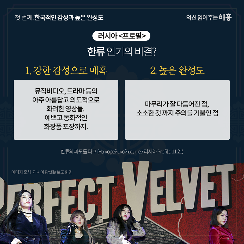 러시아 <프로필>한류 인기의 비결?① 강한 감성으로 매혹- 뮤직비디오, 드라마 등의 아주 아름답고 의도적으로 화려한 영상들. 예쁘고 동화적인 화장품 포장까지.② 높은 완성도- 마무리가 잘 다듬어진 점, 소소한 것 까지 주의를 기울인 점