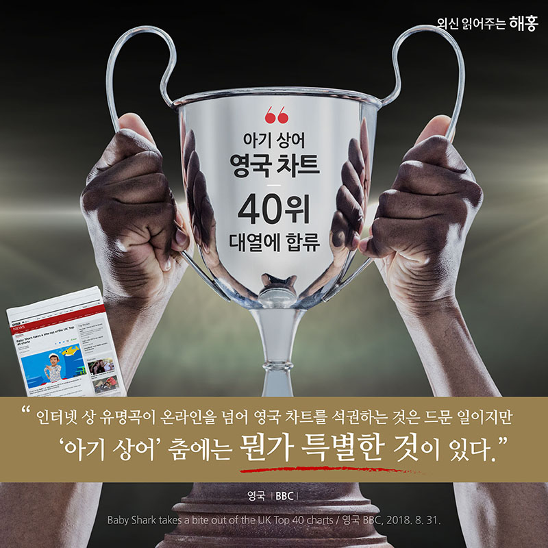 ‘아기 상어’ 영국 차트 40위 대열에 합류 '인터넷 상 유명곡이 온라인을 넘어 영국 차트를 석권하는 것은 드문 일이지만 ‘아기 상어’ 춤에는 뭔가 특별한 것이 있다.' 영국 BBC