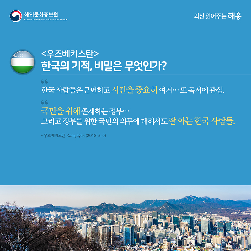 우즈베키스탄 - 한국의 기적. 비밀은 무엇인가?한국 사람들은 근면하고 시간을 중요히 여겨…또 독서에 관심국민을 위해 존재하는 정부…그리고 정부를 위한 국민의 의무에 대해서도 잘 아는 한국 사람들
