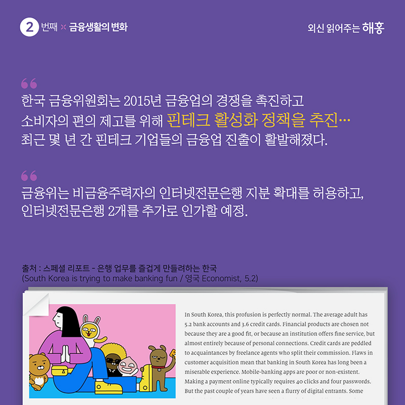 '한국 금융위원회는 2015년 금융업의 경쟁을 촉진하고 소비자의 편의 제고를 위해 핀테크 활성화 정책을 추진…최근 몇 년 간 핀테크 기업들의 금융업 진출이 활발해졌다.''금융위는 비금융주력자의 인터넷전문은행 지분 확대를 허용하고, 인터넷전문은행 2개를 추가로 인가할 예정.'