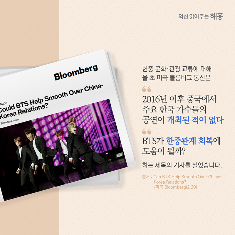 한중 문화·관광 교류에 대해 올 초 미국 블룸버그 통신은 '2016년 이후 중국에서 주요 한국 가수들의 공연이 개최된 적이 없다'며 'BTS가 한중관계 회복에 도움이 될까?' 하는 제목의 기사를 실었습니다.Can BTS Help Smooth Over China-Korea Relations?(2.20)