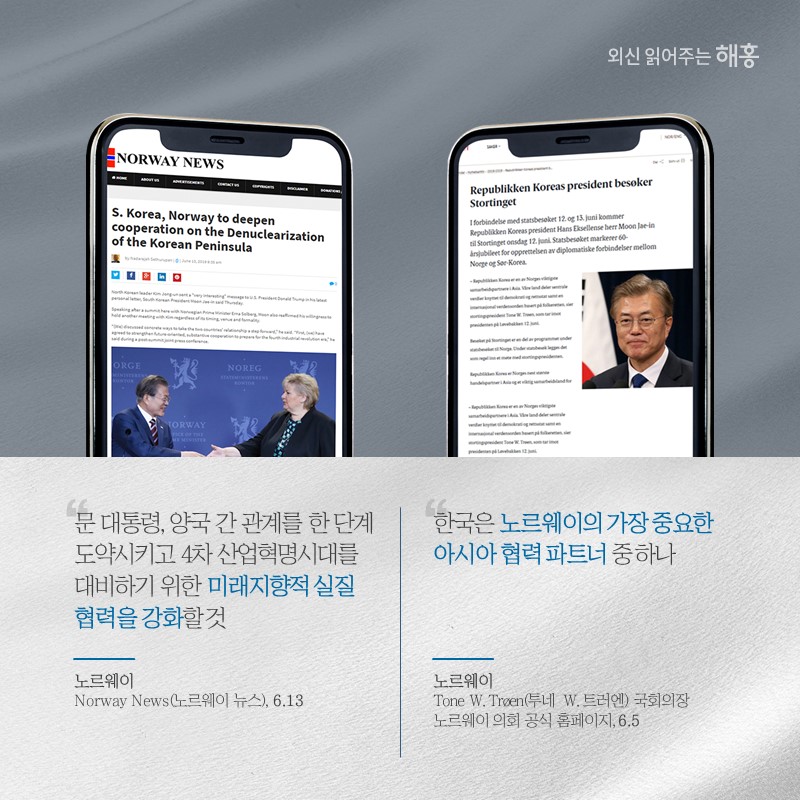 문 대통령, '양국 간 관계를 한 단계 도약시키고 4차 산업혁명시대를 대비하기 위한 미래지향적 실질 협력을 강화할 것'노르웨이 'Norway News(노르웨이 뉴스)', (6.13)'한국은 노르웨이의 가장 중요한 아시아 협력 파트너 중 하나'노르웨이 투네 W. 트러엔(Tone W. Trøen) 국회의장'노르웨이 의회 공식 홈페이지'(6.5)