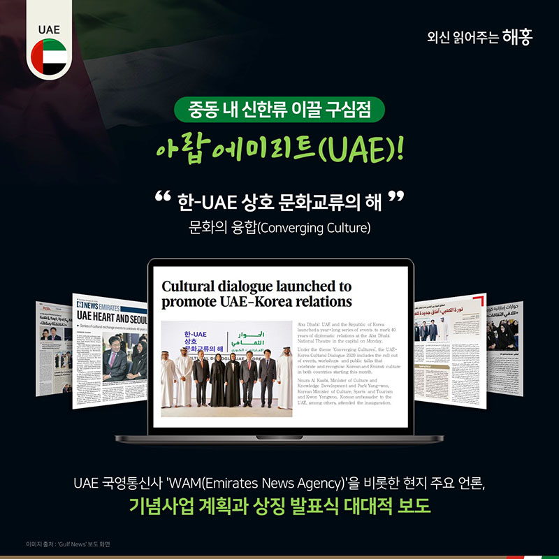 중동 내 신한류 이끌 구심점 아랍에미리트(UAE)!  문화의 융합  Converging Culture  한-UAE 상호 문화교류의 해UAE 국영통신사 (WAM(Emirates News Agency))을 비롯한 현지 주요 언론, 기념사업 계획과 상징 발표식 대대적 보도