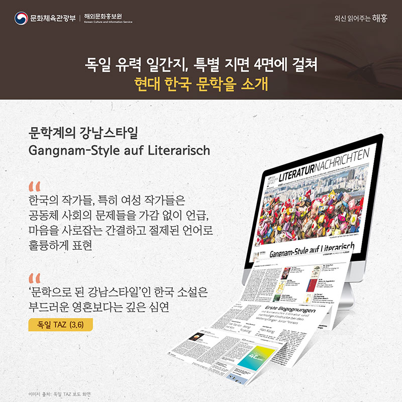 독일 유력 일간지, 특별 지면 4면에 걸쳐 현대 한국 문학을 소개 문학계의 강남스타일 Gangnam-Style auf Literarisch '한국의 작가들, 특히 여성 작가들은 공동체 사회의 문제들을 가감 없이 언급, 마음을 사로잡는 간결하고 절제된 언어로 훌륭하게 표현' ''문학으로 된 강남스타일’인 한국 소설은 부드러운 영혼보다는 깊은 심연' 독일 일간지 TAZ(3.6)