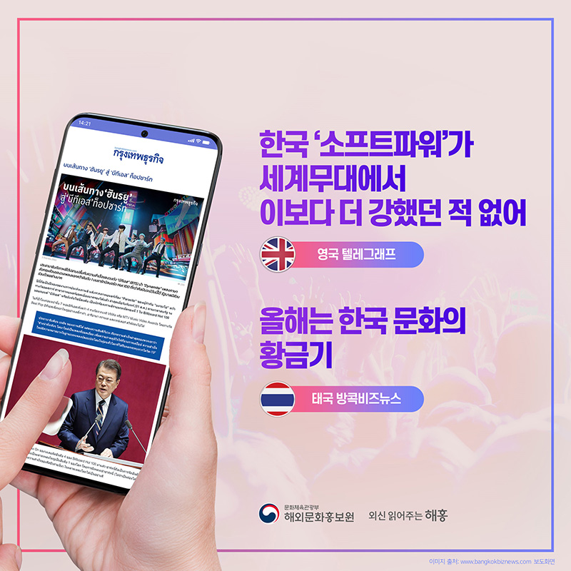 한국 '소프트파워'가 세계무대에서 이보다 더 강했던 적 없어 영국 텔레그래프 올해는 한국 문화의 황금기 태국 방콕비즈뉴스 문화체육관광부 해외문화홍보원