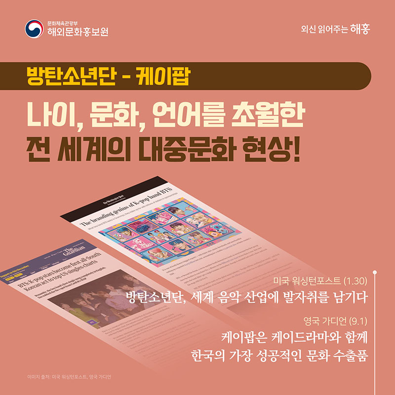 방탄소년단 / 케이팝 나이, 문화, 언어를 초월한 전 세계의 대중문화 현상! (미국 워싱턴포스트) 방탄소년단, 세계 음악 산업에 발자취를 남기다(1.30) (영국 가디언) 케이팝은 케이드라마와 함께 한국의 가장 성공적인 문화 수출품(9.1)