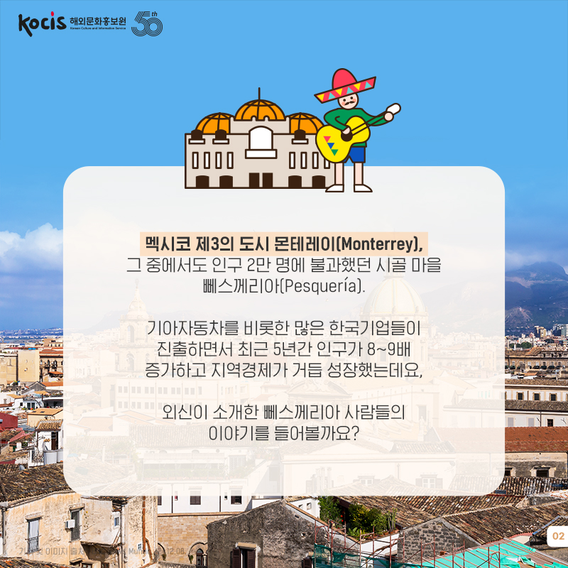 멕시코 제3의 도시 몬테레이(Monterrey), 그 중에서도 인구 2만 명에 불과했던 시골 마을 페스케리아(Pesquería). 기아자동차를 비롯한 많은 한국기업들이 진출하면서 최근 5년간 인구가 8~9배 증가하고 지역경제가 거듭 성장했는데요, 외신이 소개한 페스케리아 사람들의 이야기를 들어볼까요?