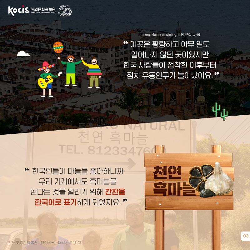 Juana Maria Arciniega, 타코집 사장 “이곳은 황량하고 아무 일도 일어나지 않던 곳이었지만 한국 사람들이 정착한 이후부터 점차 유동인구가 늘어났어요.” “한국인들이 마늘을 좋아하니까 우리 가게에서도 흑마늘을 판다는 것을 알리기 위해 간판을 한국어로 표기하게 되었지요.”