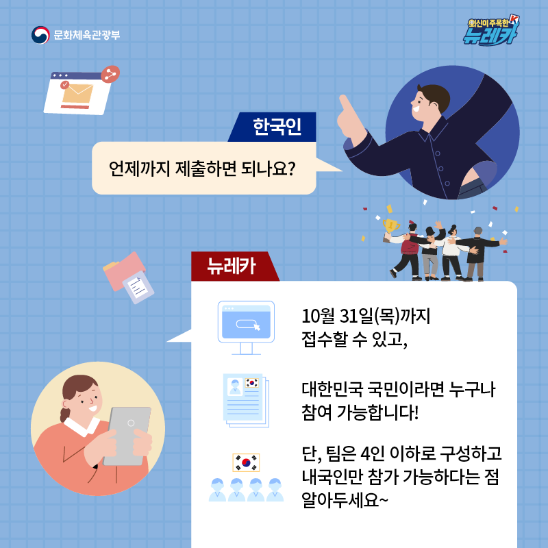 한국인  언제까지 제출하면 되나요?  뉴레카  10월 31일(목)까지 접수할 수 있고, 대한민국 국민이라면 누구나 참여 가능합니다! 단, 팀은 4인 이하로 구성하고 내국인만 참가 가능하다는 점 알아두세요~