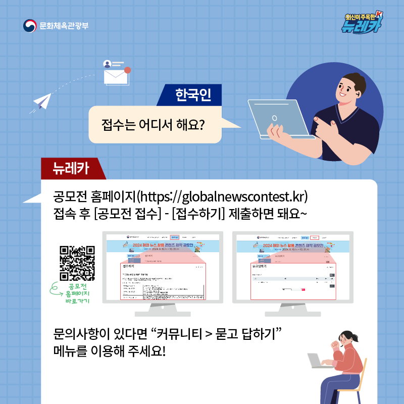 한국인 접수는 어디서 해요?  뉴레카  공모전 홈페이지(www.globalnewscontest.kr) 접속 후 [공모전 접수] - [접수하기] 제출하면 돼요~  문의사항이 있다면 “커뮤니티 → 묻고 답하기” 메뉴를 이용해 주세요!