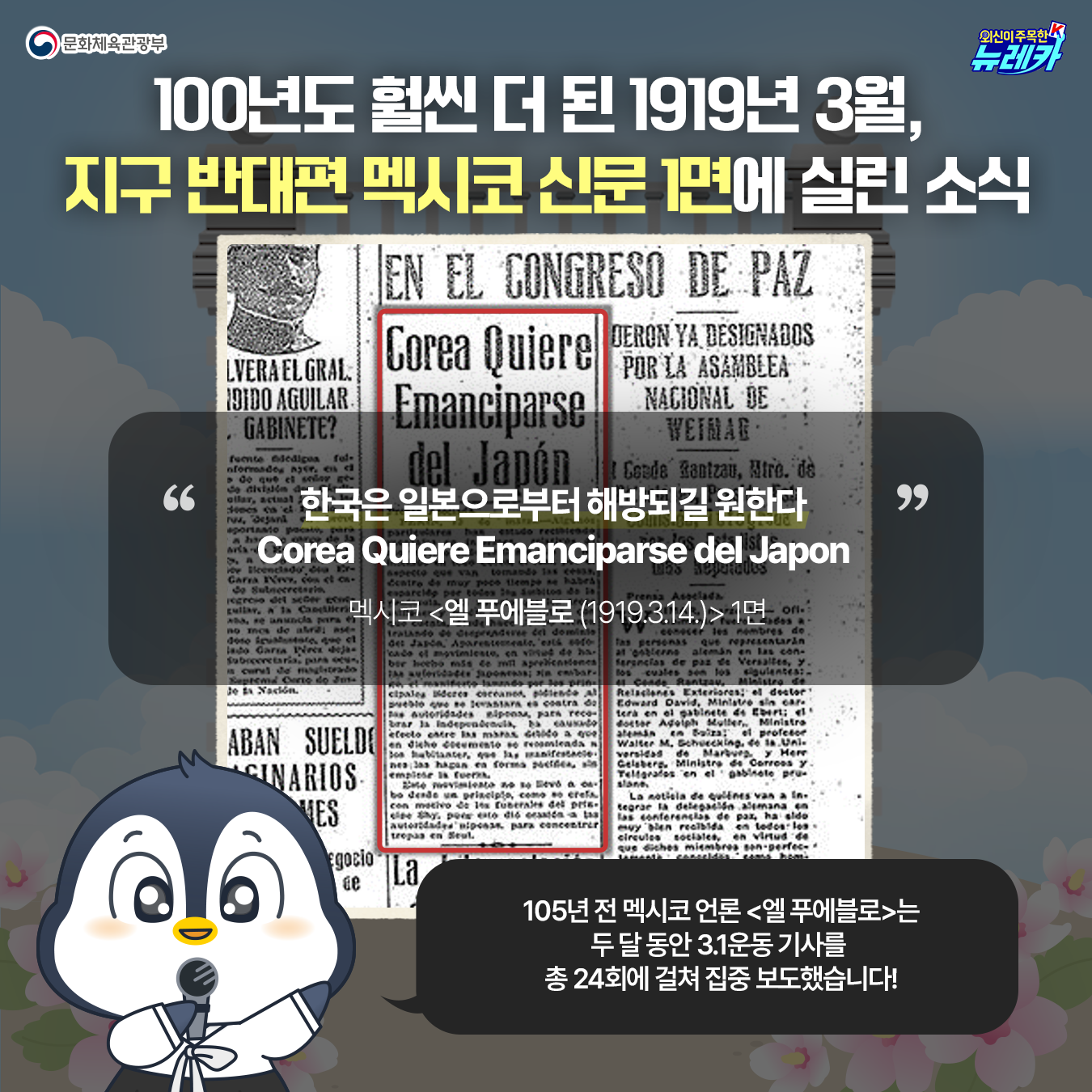 100년도 훨씬 더 된 1919년 3월,  지구 반대편 멕시코 신문 1면에 실린 소식 한국은 일본으로부터 해방되길 원한다 Corea Quiere Emanciparse del Japon  멕시코 <엘 푸에블로 (1919.3.14.)> 1면  105년 전 멕시코 언론 <엘 푸에블로>는 두 달 동안 3.1운동 기사를  총 24회에 걸쳐 집중 보도했습니다!