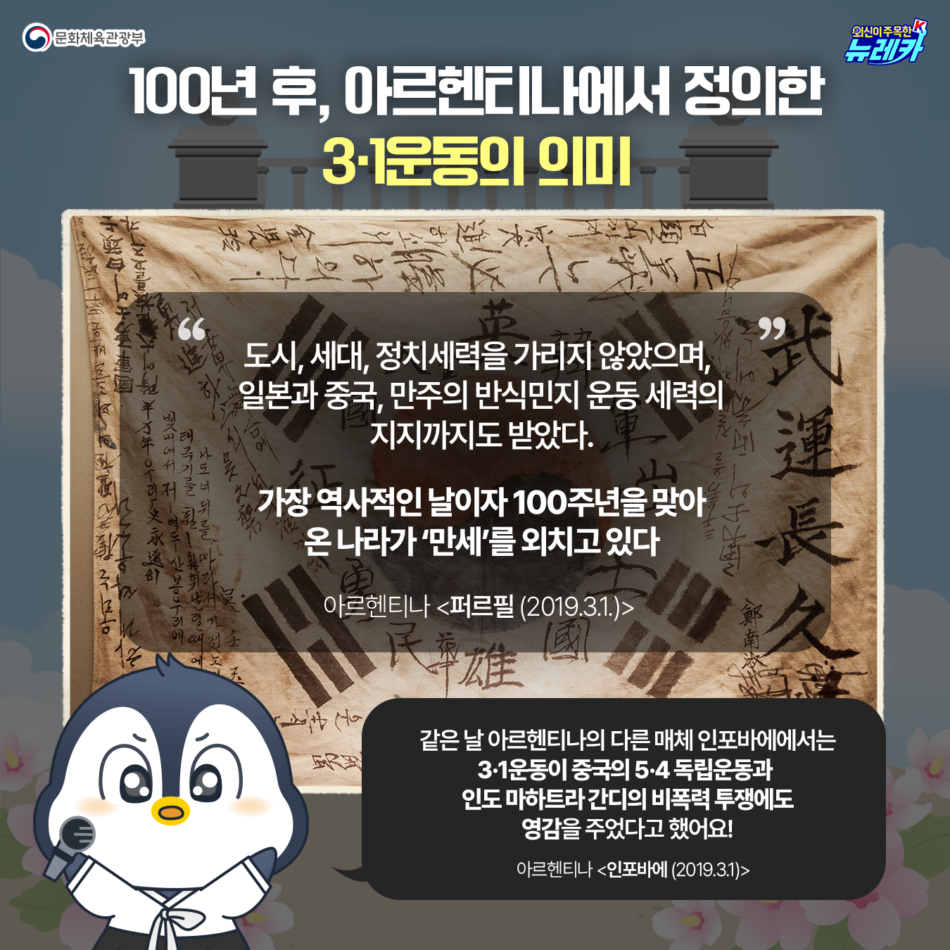 100년 후, 아르헨티나에서 정의한 3·1운동의 의미 도시, 세대, 정치세력을 가리지 않았으며,  일본과 중국, 만주의 반식민지  운동 세력의 지지까지도 받았다.  가장 역사적인 날이자  100주년을 맞아 온 나라가 ‘만세’를 외치고 있다 아르헨티나 <퍼르필 (2019.3.1.)> 같은 날 아르헨티나의 다른 매체  인포바에에서는 3·1운동이  중국의 5·4 독립운동과  인도 마하트라 간디의 비폭력 투쟁에도 영감을 주었다고 했어요!  아르헨티나 <인포바에 (2019.3.1)>