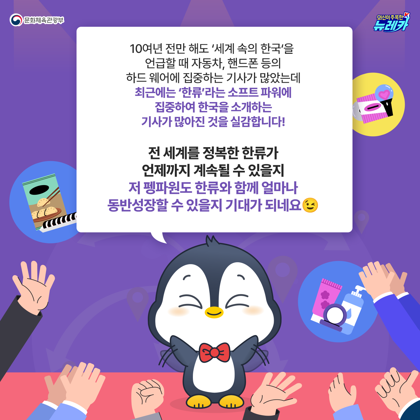 10여년 전만 해도 ‘세계 속의 한국‘을  언급할 때 자동차, 핸드폰 등의 하드 웨어에 집중하는 기사가 많았는데 최근에는 ‘한류’라는 소프트 파워에 집중하여 한국을 소개하는 기사가 많아진 것을 실감합니다!  전 세계를 정복한 한류가 언제까지 계속될 수 있을지 저 펭파원도 한류와 함께 얼마나 동반성장할 수 있을지 기대가 되네요😉